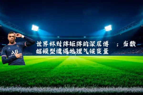 世界杯对阵矩阵的深层博弈：当数据模型遭遇地理气候变量