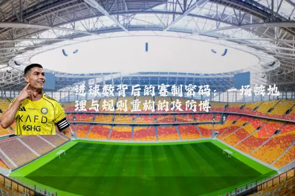 进球数背后的赛制密码：一场被地理与规则重构的攻防博弈