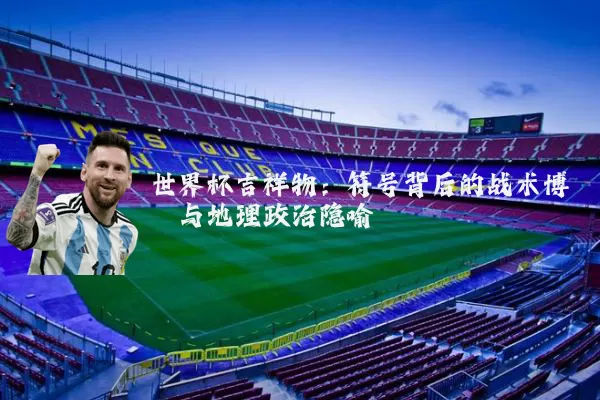 世界杯吉祥物：符号背后的战术博弈与地理政治隐喻