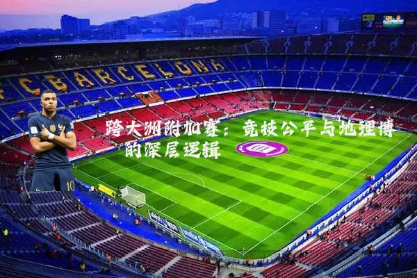 跨大洲附加赛：竞技公平与地理博弈的深层逻辑