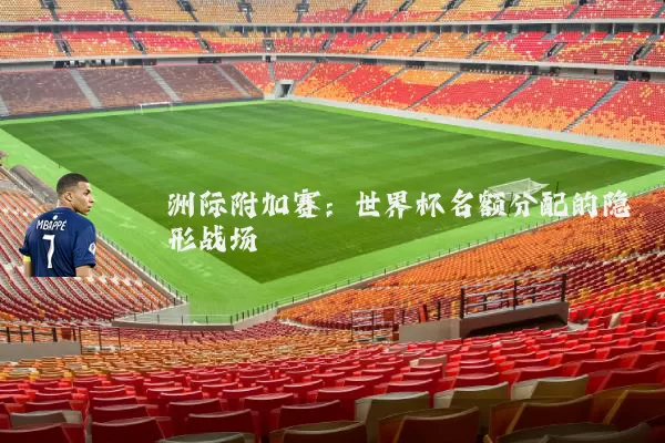 洲际附加赛:世界杯名额分配的隐形战场