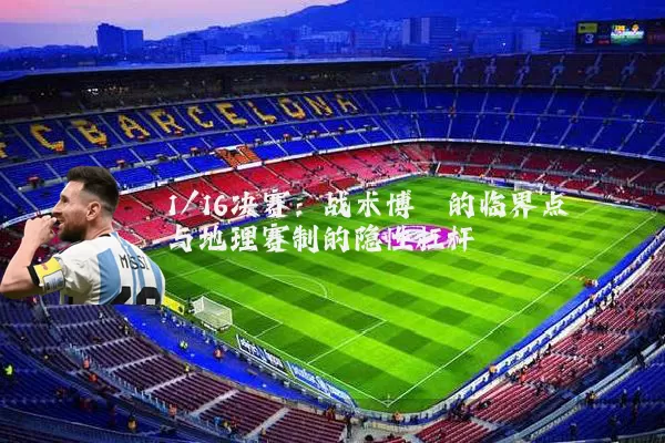 1/16决赛:战术博弈的临界点与地理赛制的隐性杠杆