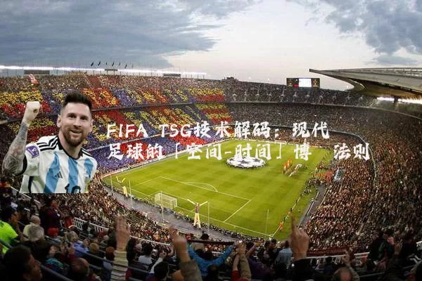 FIFA TSG技术解码：现代足球的「空间-时间」博弈法则