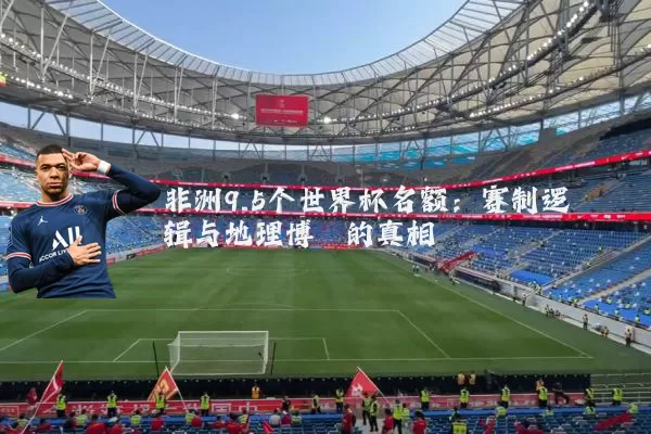 非洲9.5个世界杯名额：赛制逻辑与地理博弈的真相