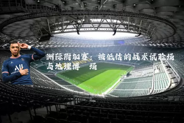 洲际附加赛：被低估的战术试验场与地理博弈场