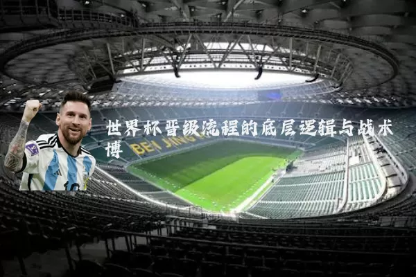 世界杯晋级流程的底层逻辑与战术博弈
