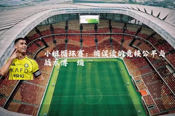 小组循环赛:被误读的竞技公平与战术博弈场