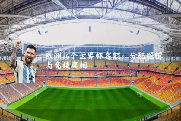 欧洲16个世界杯名额:分配逻辑与竞技真相